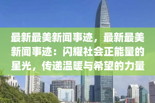 最新最美新聞事跡，最新最美新聞事跡：閃耀社會(huì)正能量的星光，傳遞溫暖與希望的力量