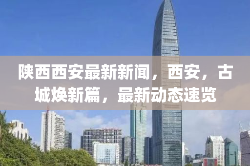 陜西西安最新新聞，西安，古城煥新篇，最新動(dòng)態(tài)速覽