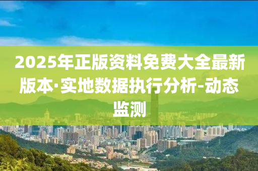 2025年正版資料免費(fèi)大全最新版本·實(shí)地?cái)?shù)據(jù)執(zhí)行分析-動(dòng)態(tài)監(jiān)測