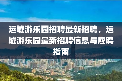 運(yùn)城游樂園招聘最新招聘，運(yùn)城游樂園最新招聘信息與應(yīng)聘指南