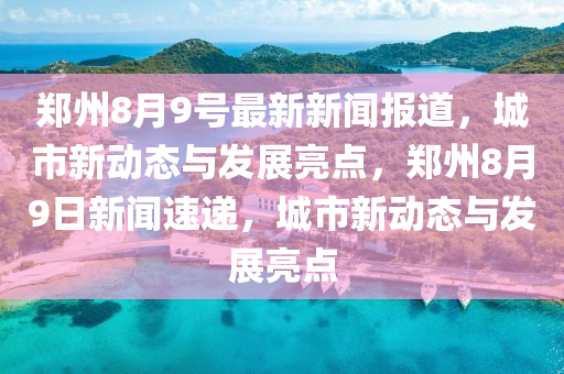 鄭州8月9號最新新聞報(bào)道，城市新動(dòng)態(tài)與發(fā)展亮點(diǎn)，鄭州8月9日新聞速遞，城市新動(dòng)態(tài)與發(fā)展亮點(diǎn)