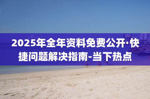 2025年全年資料免費(fèi)公開·快捷問題解決指南-當(dāng)下熱點(diǎn)