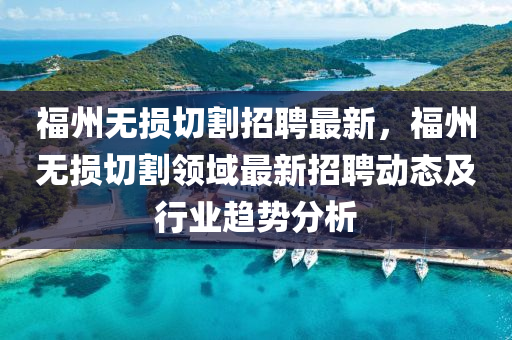 福州無損切割招聘最新，福州無損切割領(lǐng)域最新招聘動(dòng)態(tài)及行業(yè)趨勢分析