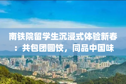 南鐵院留學(xué)生沉浸式體驗新春：共包團(tuán)圓餃，同品中國味