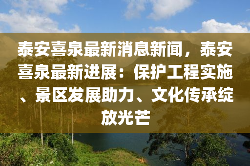 泰安喜泉最新消息新聞，泰安喜泉最新進(jìn)展：保護(hù)工程實施、景區(qū)發(fā)展助力、文化傳承綻放光芒