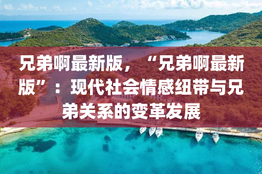 兄弟啊最新版，“兄弟啊最新版”：現(xiàn)代社會情感紐帶與兄弟關(guān)系的變革發(fā)展