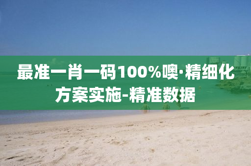 最準(zhǔn)一肖一碼100%噢·精細化方案實施-精準(zhǔn)數(shù)據(jù)