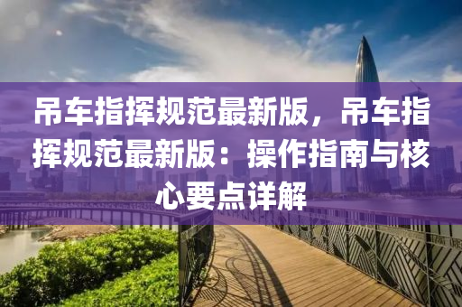 吊車指揮規(guī)范最新版，吊車指揮規(guī)范最新版：操作指南與核心要點詳解