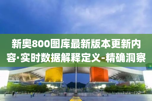 新奧800圖庫最新版本更新內(nèi)容·實時數(shù)據(jù)解釋定義-精確洞察