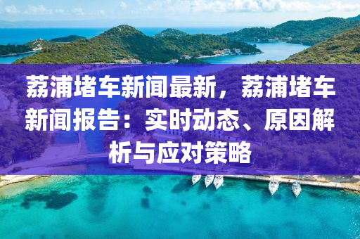 荔浦堵車新聞最新，荔浦堵車新聞報告：實時動態(tài)、原因解析與應(yīng)對策略