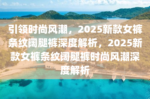 引領(lǐng)時尚風(fēng)潮，2025新款女褲條紋闊腿褲深度解析，2025新款女褲條紋闊腿褲時尚風(fēng)潮深度解析