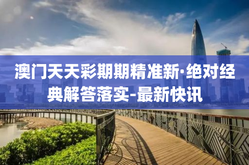 澳門(mén)天天彩期期精準(zhǔn)新·絕對(duì)經(jīng)典解答落實(shí)-最新快訊