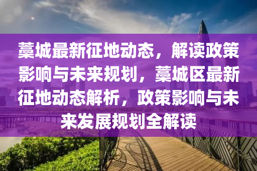 藁城最新征地動態(tài)，解讀政策影響與未來規(guī)劃，藁城區(qū)最新征地動態(tài)解析，政策影響與未來發(fā)展規(guī)劃全解讀