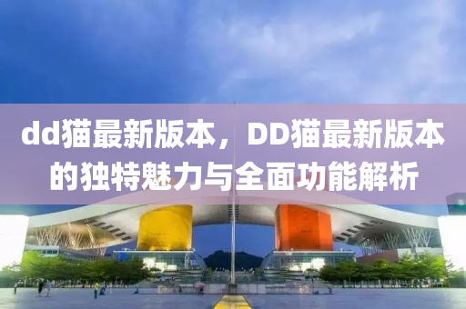 dd貓最新版本，DD貓最新版本的獨(dú)特魅力與全面功能解析
