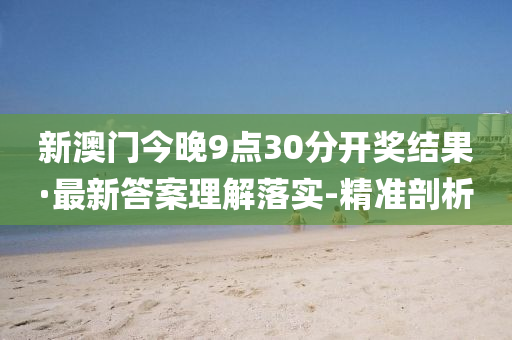 新澳門(mén)今晚9點(diǎn)30分開(kāi)獎(jiǎng)結(jié)果·最新答案理解落實(shí)-精準(zhǔn)剖析