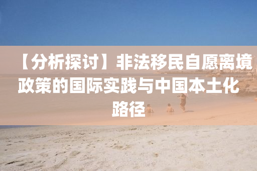 【分析探討】非法移民自愿離境政策的國際實(shí)踐與中國本土化路徑