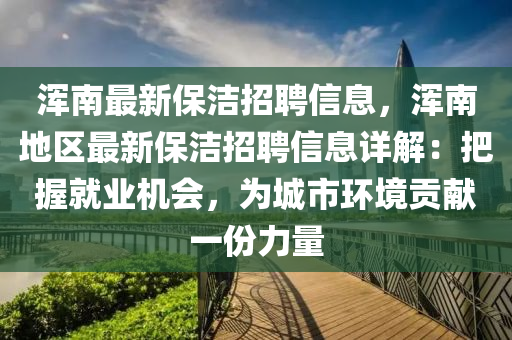 渾南最新保潔招聘信息，渾南地區(qū)最新保潔招聘信息詳解：把握就業(yè)機(jī)會，為城市環(huán)境貢獻(xiàn)一份力量