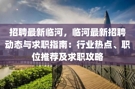 招聘最新臨河，臨河最新招聘動態(tài)與求職指南：行業(yè)熱點(diǎn)、職位推薦及求職攻略