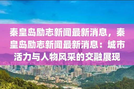 秦皇島勵志新聞最新消息，秦皇島勵志新聞最新消息：城市活力與人物風(fēng)采的交融展現(xiàn)