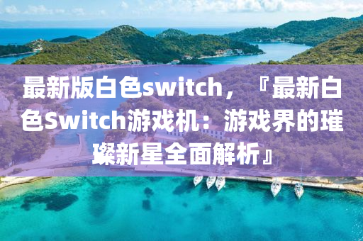 最新版白色switch，『最新白色Switch游戲機：游戲界的璀璨新星全面解析』