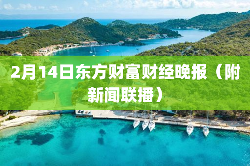 2月14日東方財富財經(jīng)晚報（附新聞聯(lián)播）