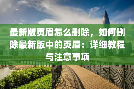 最新版頁眉怎么刪除，如何刪除最新版中的頁眉：詳細教程與注意事項