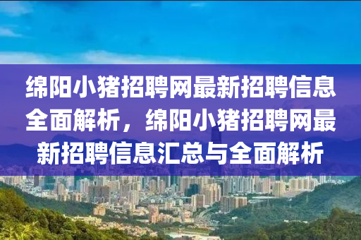 綿陽小豬招聘網(wǎng)最新招聘信息全面解析，綿陽小豬招聘網(wǎng)最新招聘信息匯總與全面解析