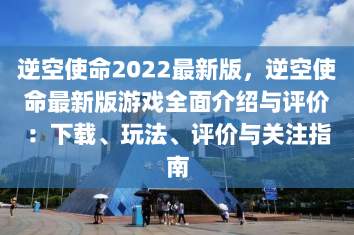 逆空使命2022最新版，逆空使命最新版游戲全面介紹與評價：下載、玩法、評價與關(guān)注指南