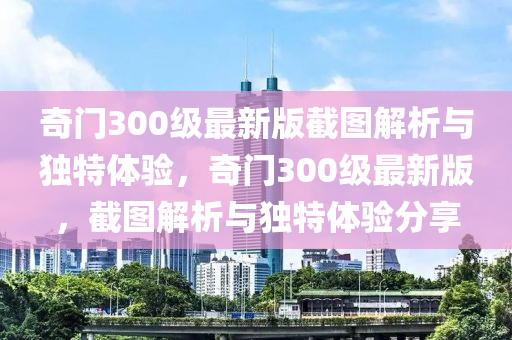 奇門300級最新版截圖解析與獨特體驗，奇門300級最新版，截圖解析與獨特體驗分享