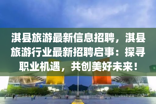 淇縣旅游最新信息招聘，淇縣旅游行業(yè)最新招聘啟事：探尋職業(yè)機遇，共創(chuàng)美好未來！