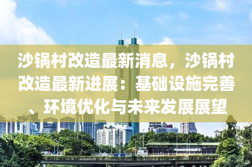 沙鍋村改造最新消息，沙鍋村改造最新進展：基礎設施完善、環(huán)境優(yōu)化與未來發(fā)展展望
