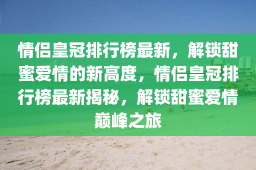情侶皇冠排行榜最新，解鎖甜蜜愛情的新高度，情侶皇冠排行榜最新揭秘，解鎖甜蜜愛情巔峰之旅