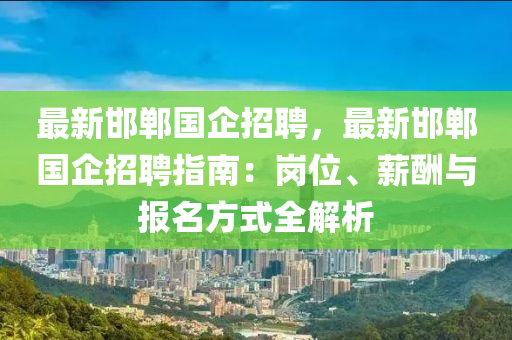 最新邯鄲國企招聘，最新邯鄲國企招聘指南：崗位、薪酬與報名方式全解析