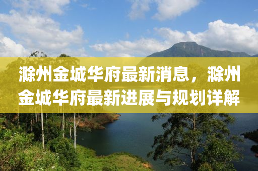 滁州金城華府最新消息，滁州金城華府最新進展與規(guī)劃詳解