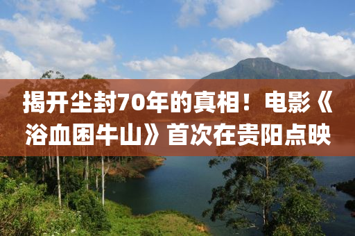 揭開塵封70年的真相！電影《浴血困牛山》首次在貴陽點映