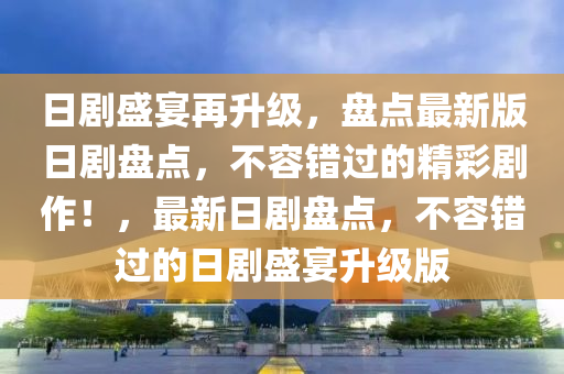 日劇盛宴再升級，盤點最新版日劇盤點，不容錯過的精彩劇作！，最新日劇盤點，不容錯過的日劇盛宴升級版