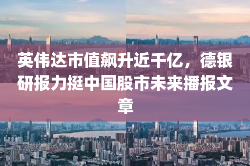 英偉達市值飆升近千億，德銀研報力挺中國股市未來播報文章