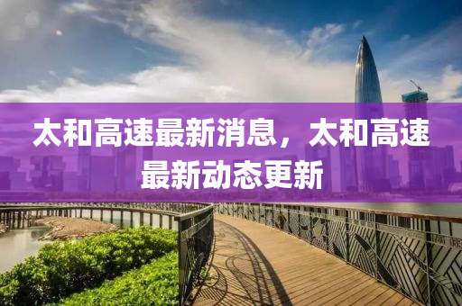 太和高速最新消息，太和高速最新動(dòng)態(tài)更新