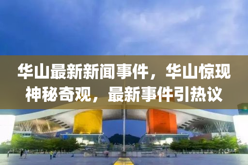 華山最新新聞事件，華山驚現(xiàn)神秘奇觀，最新事件引熱議