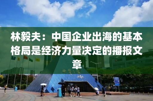 林毅夫：中國企業(yè)出海的基本格局是經(jīng)濟力量決定的播報文章