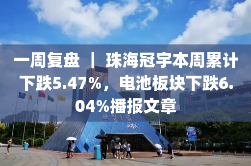 一周復(fù)盤 ｜ 珠海冠宇本周累計下跌5.47%，電池板塊下跌6.04%播報文章