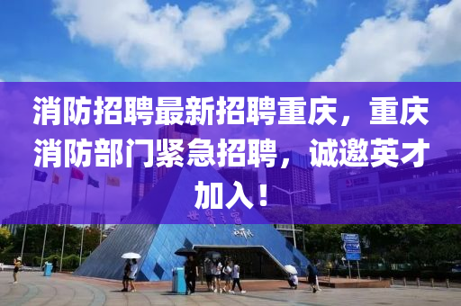 消防招聘最新招聘重慶，重慶消防部門緊急招聘，誠邀英才加入！