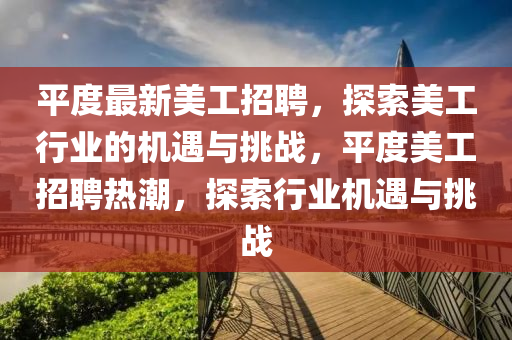 平度最新美工招聘，探索美工行業(yè)的機(jī)遇與挑戰(zhàn)，平度美工招聘熱潮，探索行業(yè)機(jī)遇與挑戰(zhàn)