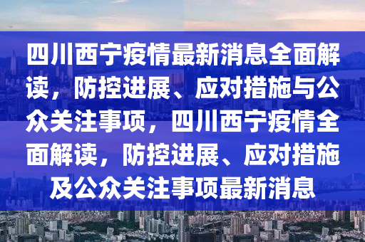 四川西寧疫情最新消息全面解讀，防控進展、應(yīng)對措施與公眾關(guān)注事項，四川西寧疫情全面解讀，防控進展、應(yīng)對措施及公眾關(guān)注事項最新消息