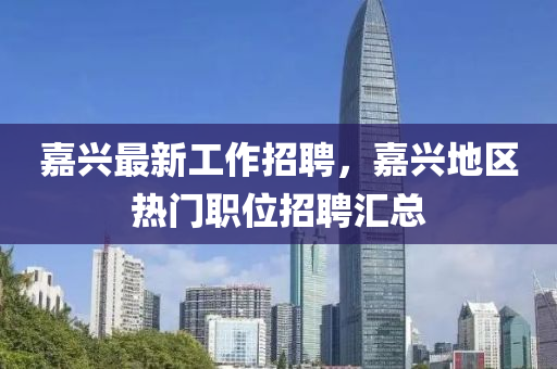 嘉興最新工作招聘，嘉興地區(qū)熱門職位招聘匯總