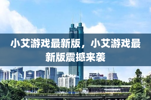 小艾游戲最新版，小艾游戲最新版震撼來襲