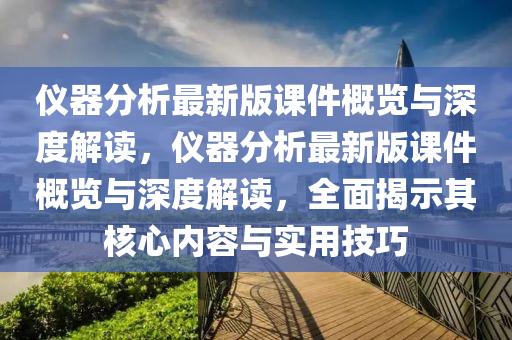 儀器分析最新版課件概覽與深度解讀，儀器分析最新版課件概覽與深度解讀，全面揭示其核心內(nèi)容與實用技巧