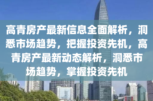 高青房產(chǎn)最新信息全面解析，洞悉市場趨勢，把握投資先機，高青房產(chǎn)最新動態(tài)解析，洞悉市場趨勢，掌握投資先機