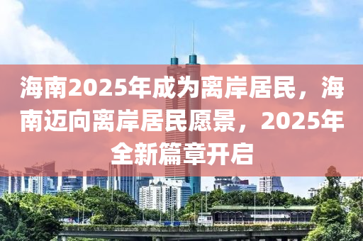 海南2025年成為離岸居民，海南邁向離岸居民愿景，2025年全新篇章開啟