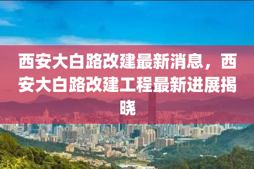 西安大白路改建最新消息，西安大白路改建工程最新進展揭曉